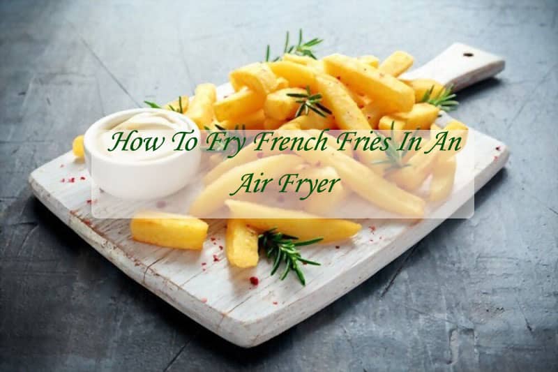 How To Fry French Fries In An Air Fryer